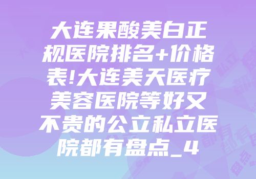 大连果酸美白正规医院排名+价格表!大连美天医疗美容医院等好又不贵的公立私立医院都有盘点_4