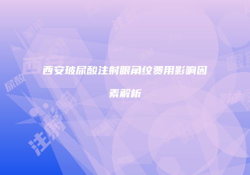 西安玻尿酸注射眼角纹费用影响因素解析