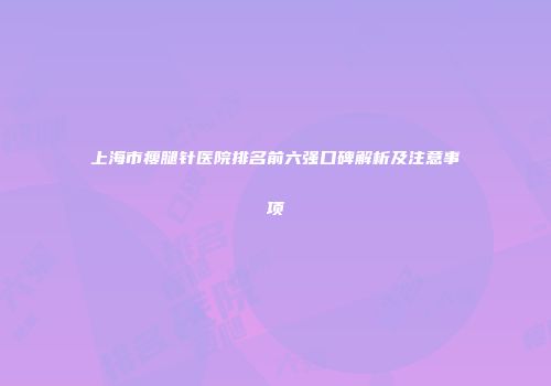 上海市瘦腿针医院排名前六强口碑解析及注意事项