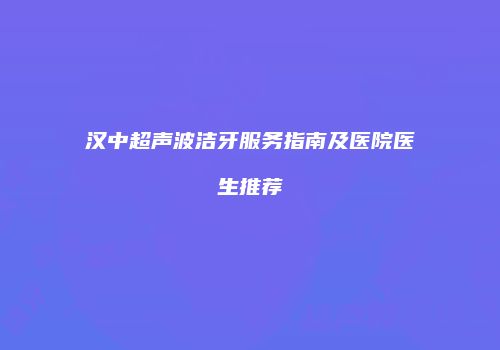 汉中超声波洁牙服务指南及医院医生推荐