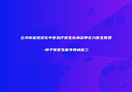 云浮市雀斑淡化中医治疗医生在榜名单实力医生整理-钟子敏医生能夺得榜前三
