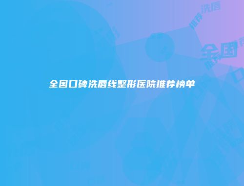 全国口碑洗唇线整形医院推荐榜单