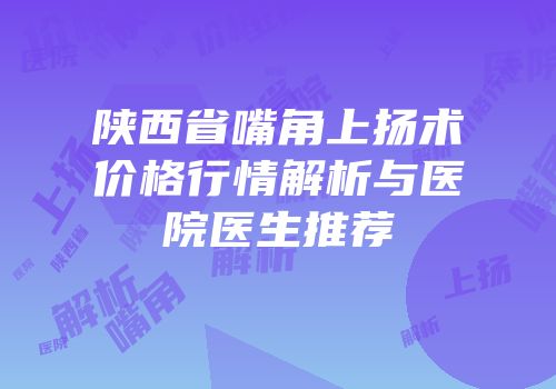 陕西省嘴角上扬术价格行情解析与医院医生推荐