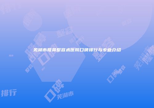 芜湖市隆鼻整容术医院口碑排行与专业介绍