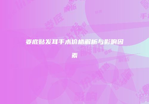 娄底贴发耳手术价格解析与影响因素