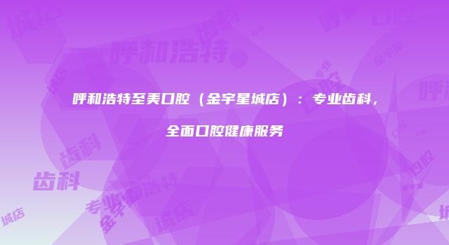 呼和浩特至美口腔（金宇星城店）：专业齿科，全面口腔健康服务
