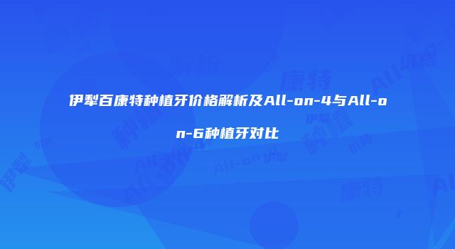 伊犁百康特种植牙价格解析及All-on-4与All-on-6种植牙对比