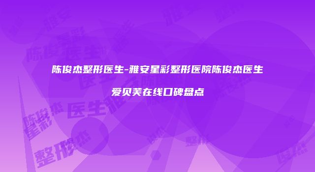 陈俊杰整形医生-雅安星彩整形医院陈俊杰医生爱贝芙在线口碑盘点