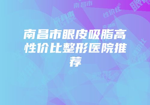南昌市眼皮吸脂高性价比整形医院推荐