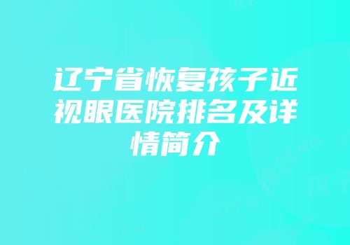 辽宁省恢复孩子近视眼医院排名及详情简介