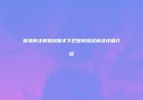 贵港市注射玻尿酸丰下巴医院排名榜及详细介绍