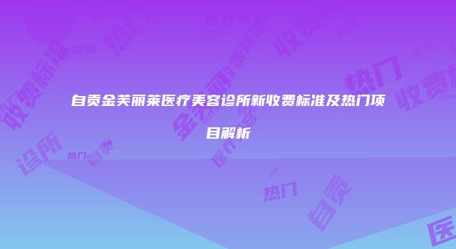 自贡金芙丽莱医疗美容诊所新收费标准及热门项目解析