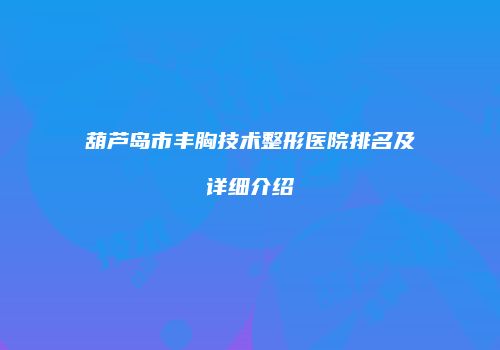 葫芦岛市丰胸技术整形医院排名及详细介绍