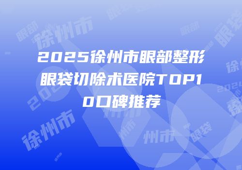 2025徐州市眼部整形眼袋切除术医院TOP10口碑推荐