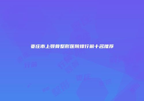 枣庄市上颚骨整形医院排行前十名推荐