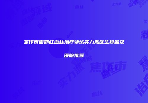 焦作市面部红血丝治疗领域实力派医生排名及医院推荐