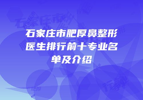 石家庄市肥厚鼻整形医生排行前十专业名单及介绍
