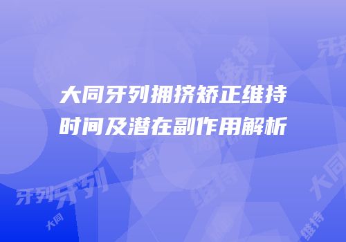 大同牙列拥挤矫正维持时间及潜在副作用解析