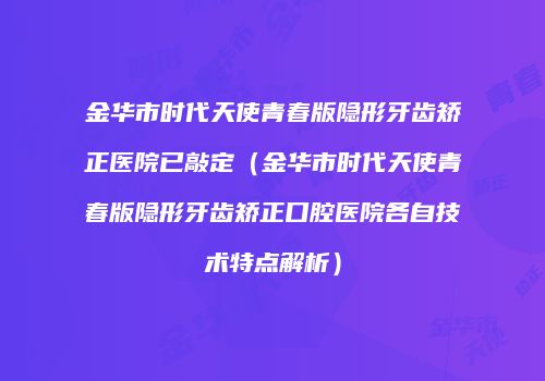 金华市时代天使青春版隐形牙齿矫正医院已敲定（金华市时代天使青春版隐形牙齿矫正口腔医院各自技术特点解析）