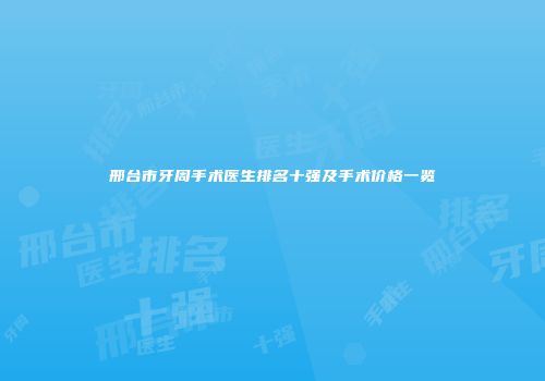 邢台市牙周手术医生排名十强及手术价格一览