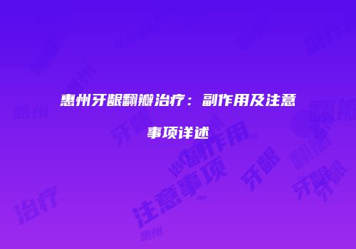惠州牙龈翻瓣治疗：副作用及注意事项详述