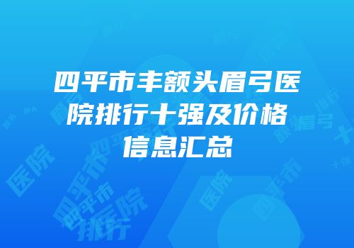 四平市丰额头眉弓医院排行十强及价格信息汇总