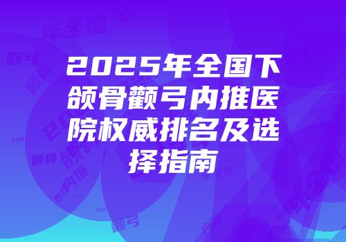 2025年全国下颌骨颧弓内推医院权威排名及选择指南