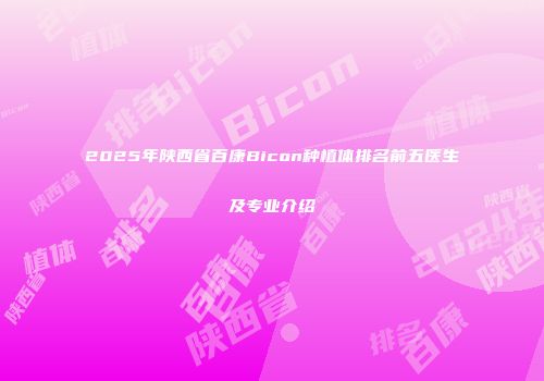 2025年陕西省百康Bicon种植体排名前五医生及专业介绍