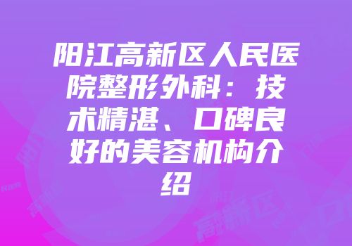 阳江高新区人民医院整形外科：技术精湛、口碑良好的美容机构介绍