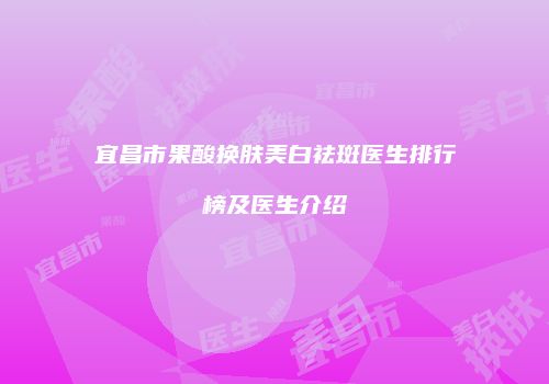 宜昌市果酸换肤美白祛斑医生排行榜及医生介绍