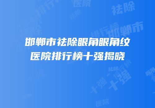 邯郸市祛除眼角眼角纹医院排行榜十强揭晓