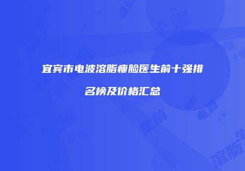 宜宾市电波溶脂瘦脸医生前十强排名榜及价格汇总