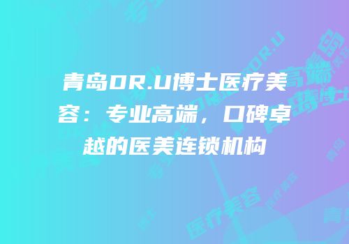 青岛DR.U博士医疗美容：专业高端，口碑卓越的医美连锁机构