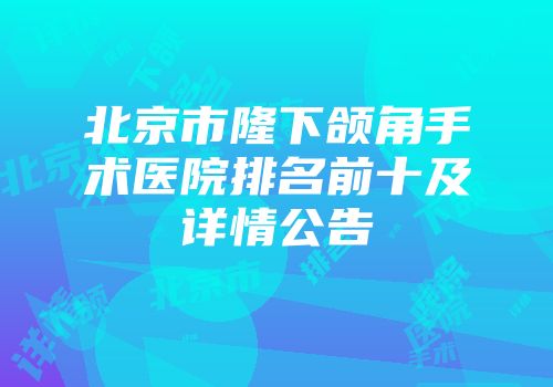 北京市隆下颌角手术医院排名前十及详情公告