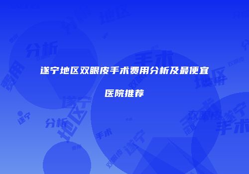遂宁地区双眼皮手术费用分析及最便宜医院推荐