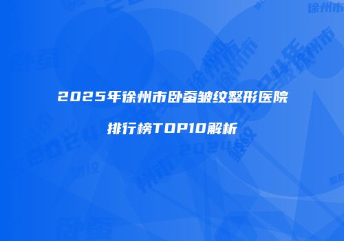 2025年徐州市卧蚕皱纹整形医院排行榜TOP10解析