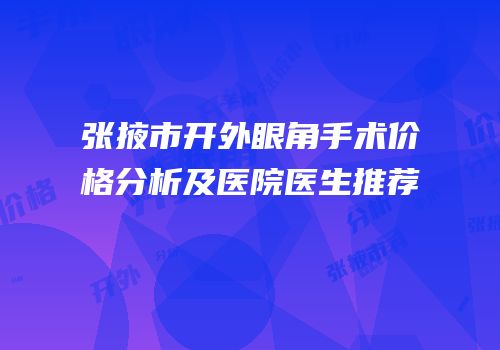 张掖市开外眼角手术价格分析及医院医生推荐
