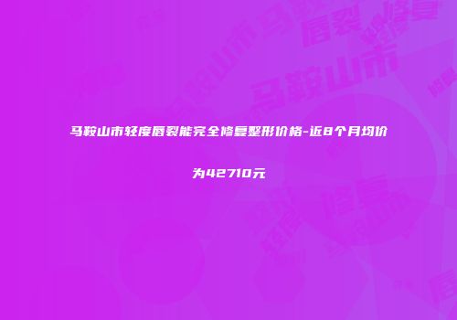 马鞍山市轻度唇裂能完全修复整形价格-近8个月均价为42710元