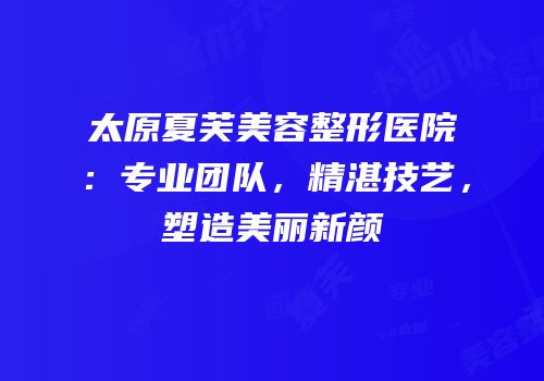 太原夏芙美容整形医院：专业团队，精湛技艺，塑造美丽新颜