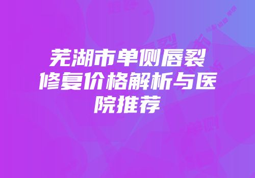 芜湖市单侧唇裂修复价格解析与医院推荐