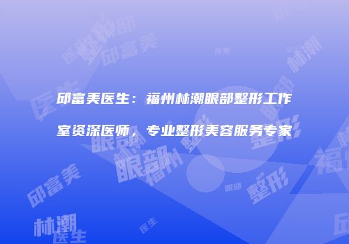 邱富美医生：福州林潮眼部整形工作室资深医师，专业整形美容服务专家