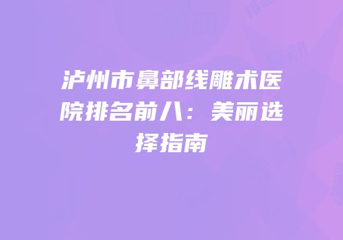 泸州市鼻部线雕术医院排名前八：美丽选择指南