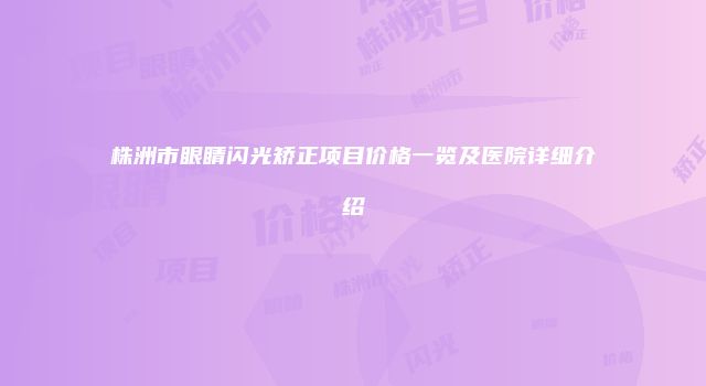 株洲市眼睛闪光矫正项目价格一览及医院详细介绍