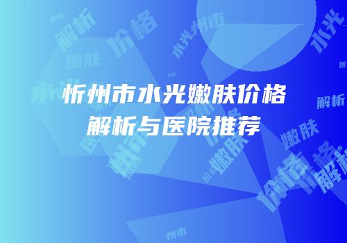 忻州市水光嫩肤价格解析与医院推荐