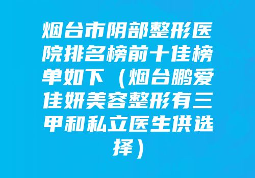 烟台市阴部整形医院排名榜前十佳榜单如下（烟台鹏爱佳妍美容整形有三甲和私立医生供选择）