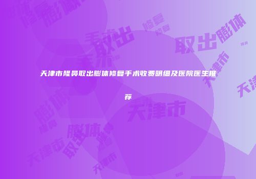 天津市隆鼻取出膨体修复手术收费明细及医院医生推荐