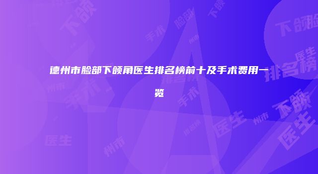 德州市脸部下颌角医生排名榜前十及手术费用一览