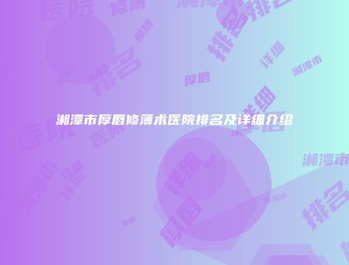 湘潭市厚唇修薄术医院排名及详细介绍