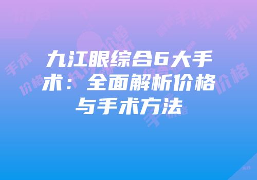 九江眼综合6大手术：全面解析价格与手术方法