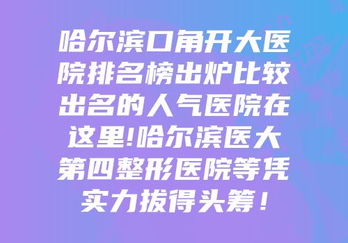 哈尔滨口角开大医院排名榜出炉比较出名的人气医院在这里!哈尔滨医大第四整形医院等凭实力拔得头筹！